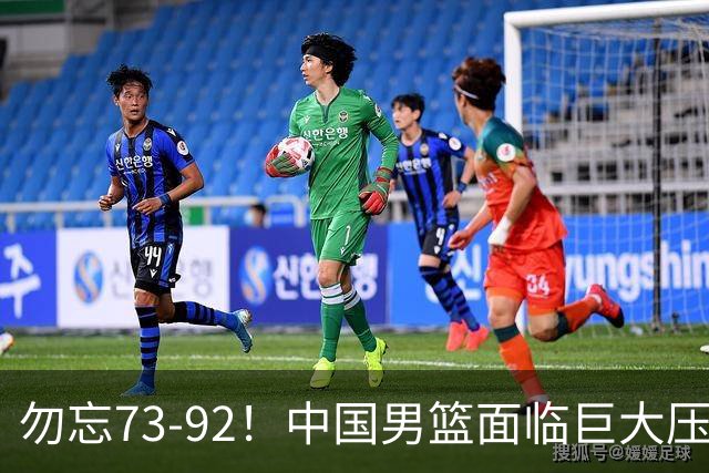 勿忘73-92！中国男篮面临巨大压力，三人角色至关重要